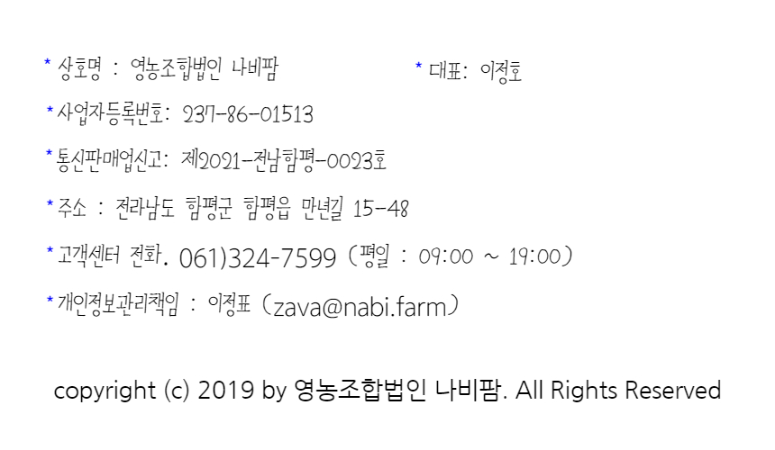 *상호명:영농조합법인 나비팜, *대표자명:이정호, *사업자등록번호:237-86-01513, *주소:전남 함평군 함평읍 만년길 15-48, *Copyright (c) 2019 by 영농조합법인 나비팜. All Rights Reserved.