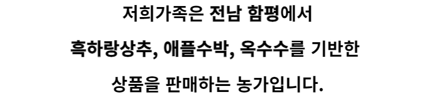 저희 가족은 전남 함평에서 흑하랑상추, 애플수박, 옥수수를 기반한 상품을 판매하는 농가입니다.