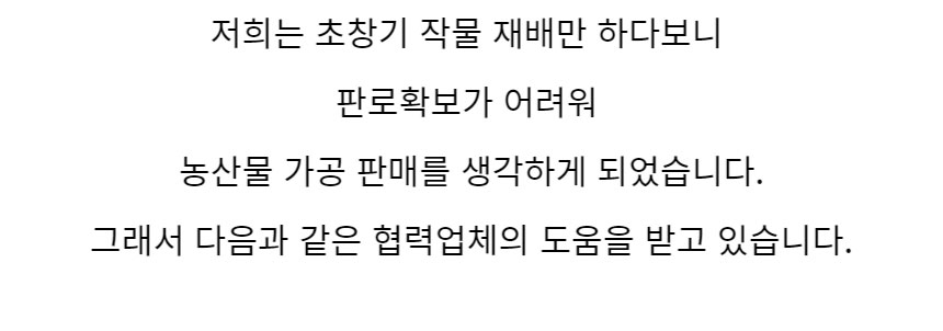 저희는 초장기 작물 재배만 하다보니 판로확보가 어려워 농산물 가공 판매를 생각하게 되었습니다. 그래서 다음과 같은 협력업체의 도움을 받고 있습니다.