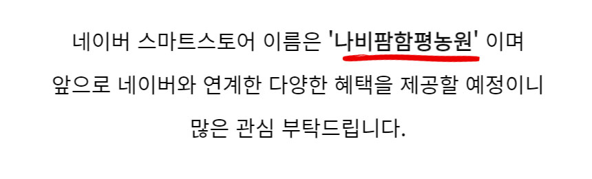 네이버 스마트스토어 이름은 나비팜함평농원 이며 앞으로 네이버와 연계한 다양한 혜택을 제공할 예정이니 많은 관심 부탁드립니다~